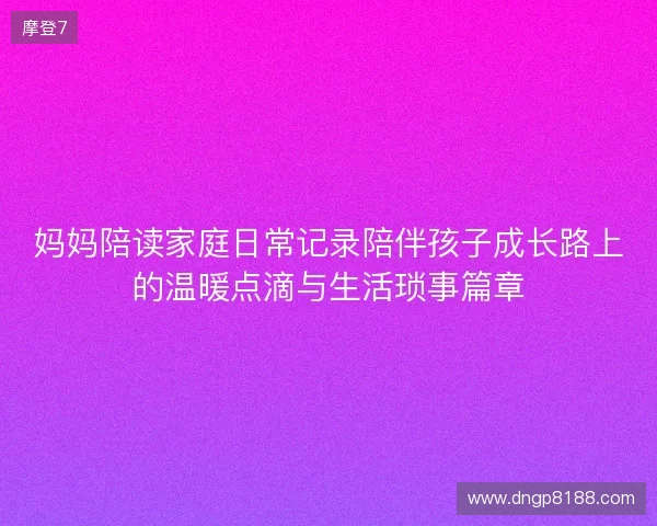 妈妈陪读家庭日常记录陪伴孩子成长路上的温暖点滴与生活琐事篇章