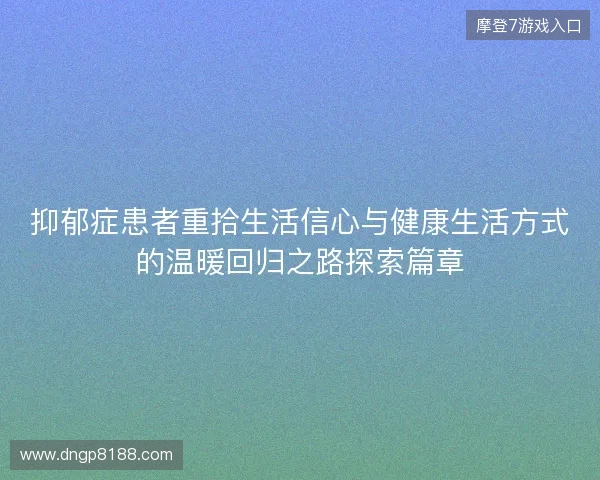 抑郁症患者重拾生活信心与健康生活方式的温暖回归之路探索篇章 抑郁症患者重拾生活信心与健康生活方式的温暖回归之路探索篇章