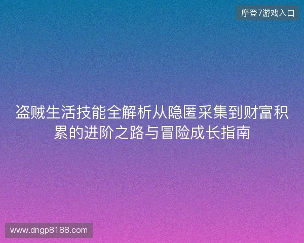 盗贼生活技能全解析从隐匿采集到财富积累的进阶之路与冒险成长指南