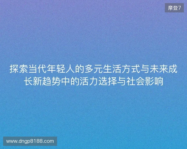 探索当代年轻人的多元生活方式与未来成长新趋势中的活力选择与社会影响
